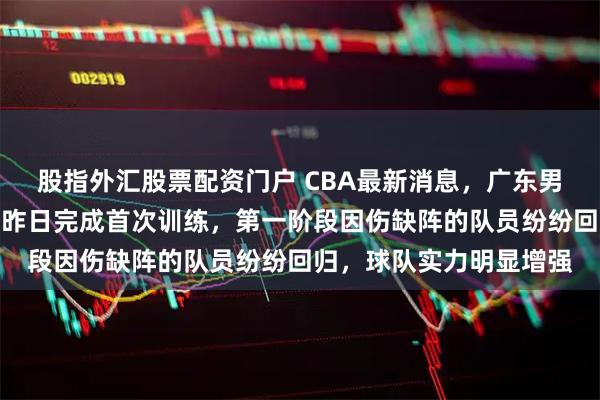 股指外汇股票配资门户 CBA最新消息，广东男篮官方宣布，球员已于昨日完成首次训练，第一阶段因伤缺阵的队员纷纷回归，球队实力明显增强