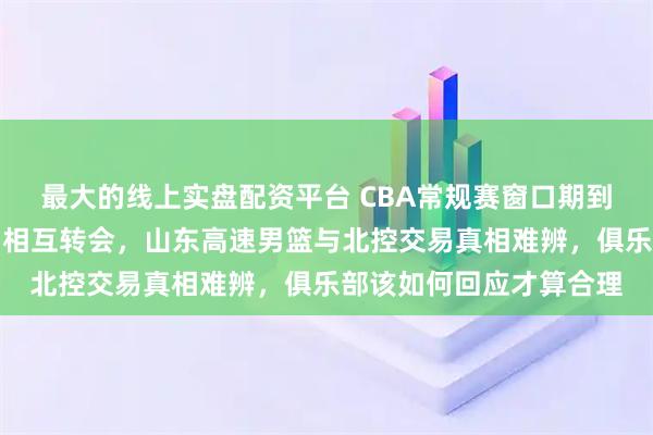 最大的线上实盘配资平台 CBA常规赛窗口期到底能不能启动本土球员相互转会，山东高速男篮与北控交易真相难辨，俱乐部该如何回应才算合理