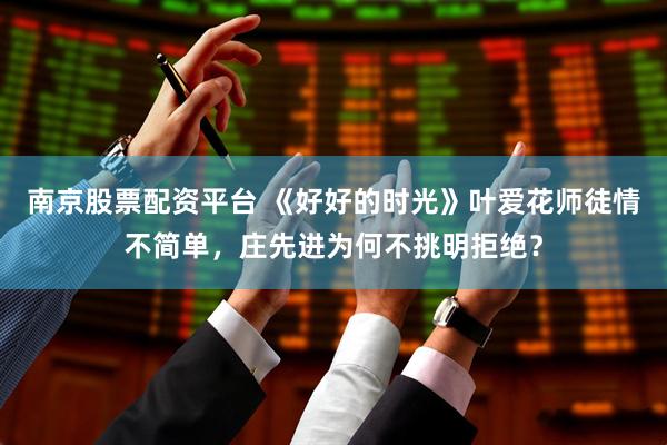 南京股票配资平台 《好好的时光》叶爱花师徒情不简单，庄先进为何不挑明拒绝？