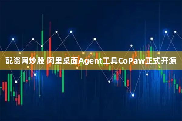 配资网炒股 阿里桌面Agent工具CoPaw正式开源