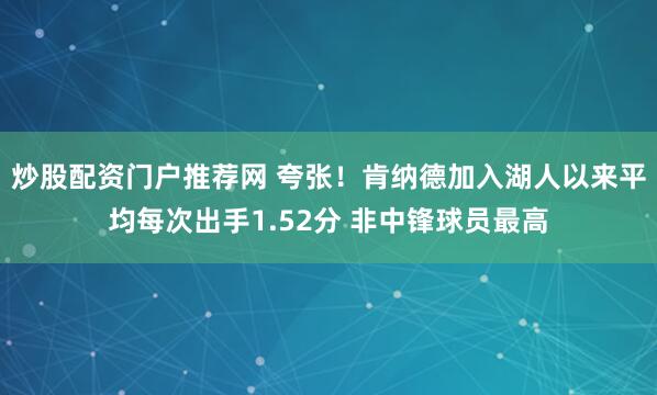 炒股配资门户推荐网 夸张！肯纳德加入湖人以来平均每次出手1.52分 非中锋球员最高