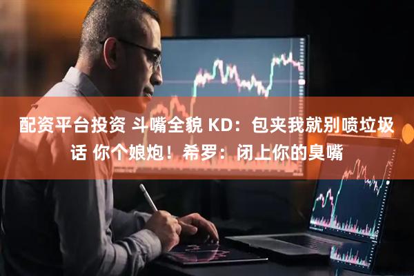 配资平台投资 斗嘴全貌 KD：包夹我就别喷垃圾话 你个娘炮！希罗：闭上你的臭嘴