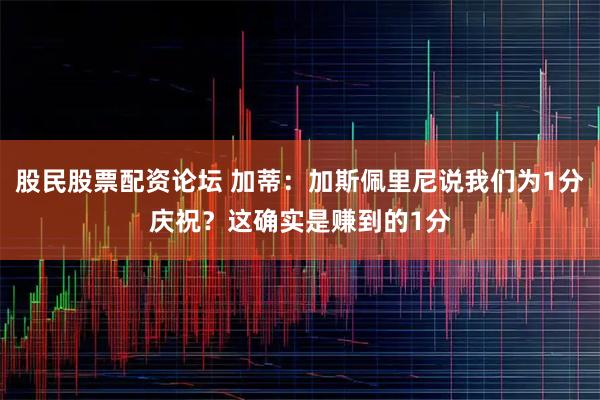 股民股票配资论坛 加蒂：加斯佩里尼说我们为1分庆祝？这确实是赚到的1分