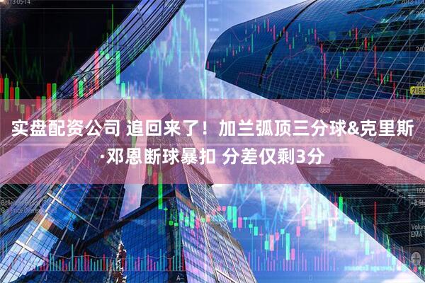 实盘配资公司 追回来了！加兰弧顶三分球&克里斯·邓恩断球暴扣 分差仅剩3分