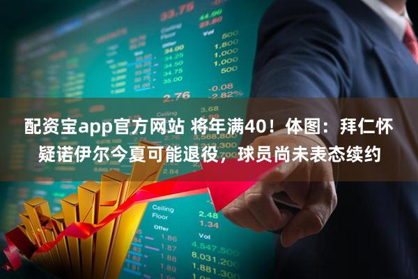 配资宝app官方网站 将年满40！体图：拜仁怀疑诺伊尔今夏可能退役，球员尚未表态续约