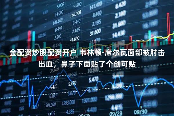 金配资炒股配资开户 韦林顿·席尔瓦面部被肘击出血，鼻子下面贴了个创可贴