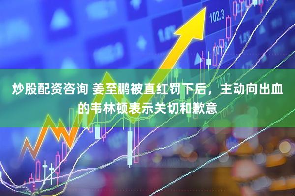 炒股配资咨询 姜至鹏被直红罚下后，主动向出血的韦林顿表示关切和歉意