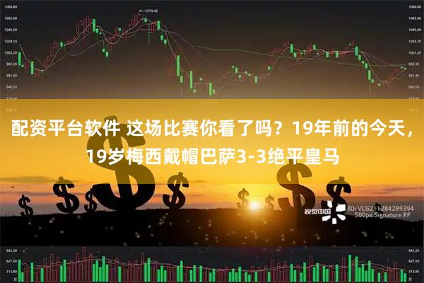 配资平台软件 这场比赛你看了吗？19年前的今天，19岁梅西戴帽巴萨3-3绝平皇马