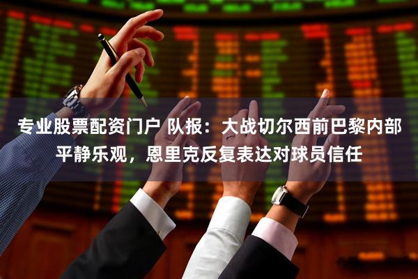 专业股票配资门户 队报：大战切尔西前巴黎内部平静乐观，恩里克反复表达对球员信任