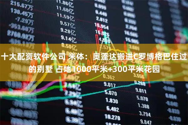 十大配资软件公司 米体：奥蓬达搬进C罗博格巴住过的别墅 占地1000平米+300平米花园