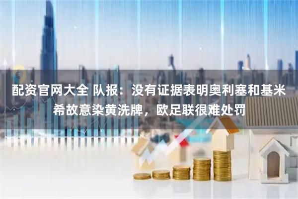 配资官网大全 队报：没有证据表明奥利塞和基米希故意染黄洗牌，欧足联很难处罚