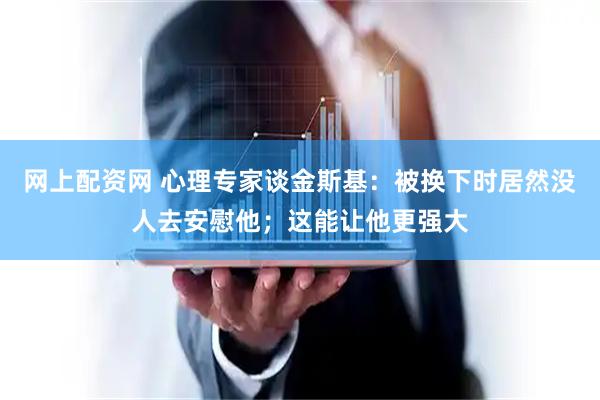 网上配资网 心理专家谈金斯基：被换下时居然没人去安慰他；这能让他更强大