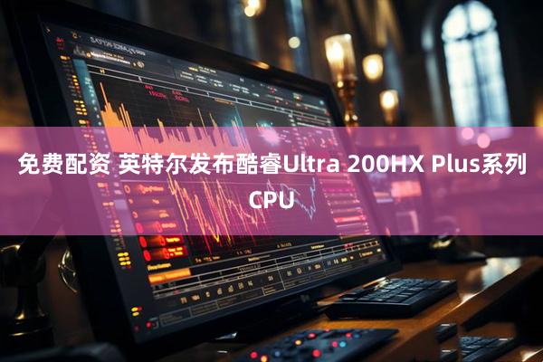 免费配资 英特尔发布酷睿Ultra 200HX Plus系列CPU