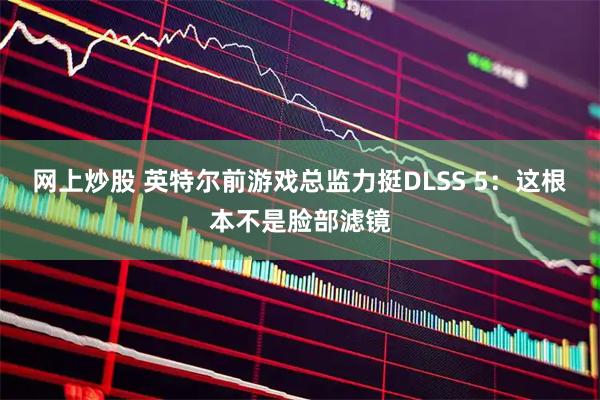网上炒股 英特尔前游戏总监力挺DLSS 5：这根本不是脸部滤镜