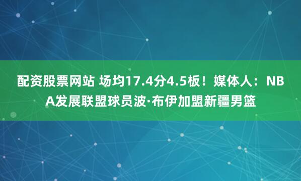 配资股票网站 场均17.4分4.5板！媒体人：NBA发展联盟球员波·布伊加盟新疆男篮