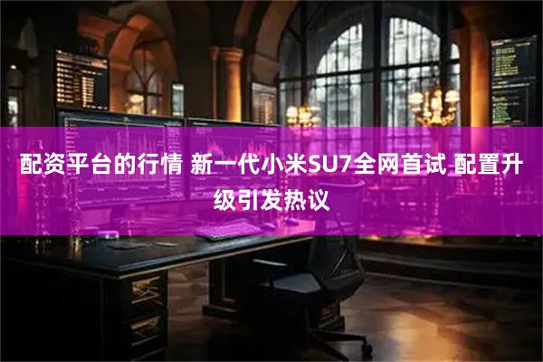 配资平台的行情 新一代小米SU7全网首试 配置升级引发热议