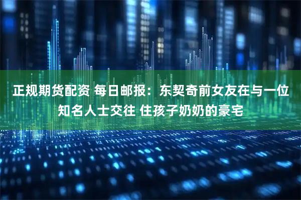 正规期货配资 每日邮报：东契奇前女友在与一位知名人士交往 住孩子奶奶的豪宅