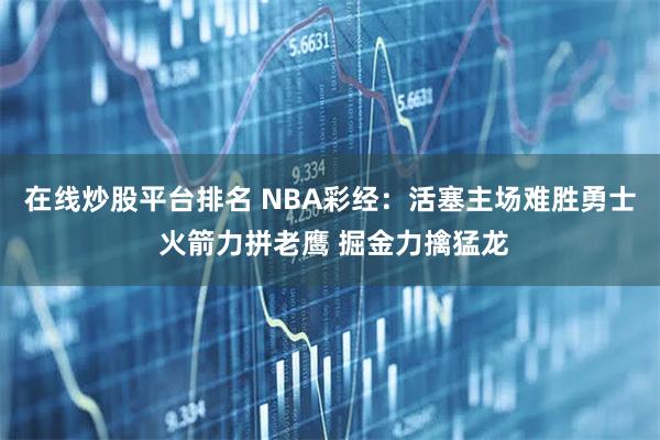 在线炒股平台排名 NBA彩经：活塞主场难胜勇士 火箭力拼老鹰 掘金力擒猛龙