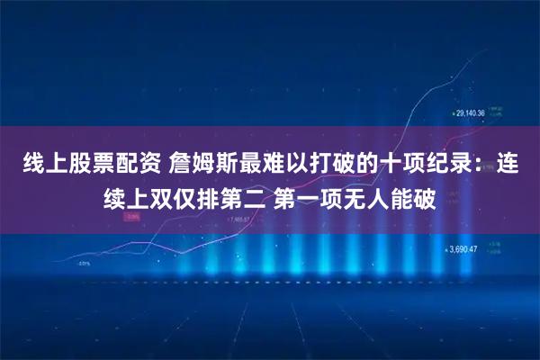 线上股票配资 詹姆斯最难以打破的十项纪录：连续上双仅排第二 第一项无人能破