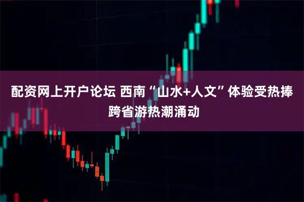 配资网上开户论坛 西南“山水+人文”体验受热捧 跨省游热潮涌动