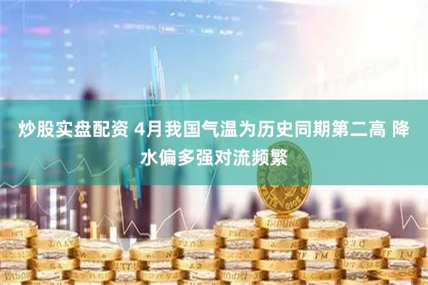 炒股实盘配资 4月我国气温为历史同期第二高 降水偏多强对流频繁
