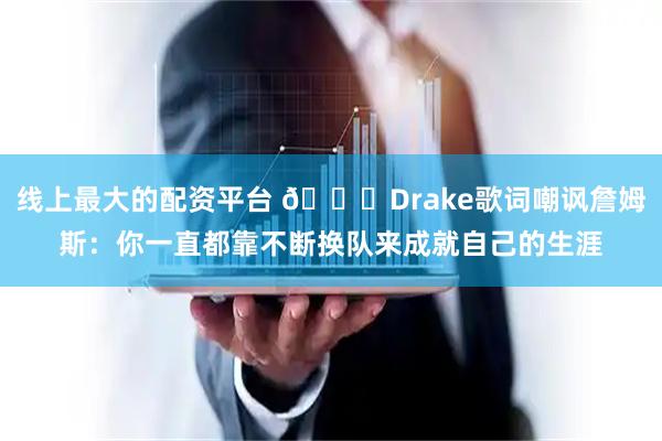 线上最大的配资平台 👀Drake歌词嘲讽詹姆斯：你一直都靠不断换队来成就自己的生涯