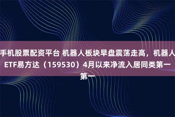 手机股票配资平台 机器人板块早盘震荡走高，机器人ETF易方达（159530）4月以来净流入居同类第一