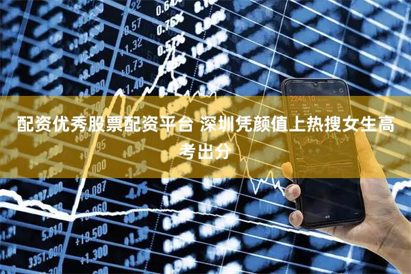 配资优秀股票配资平台 深圳凭颜值上热搜女生高考出分