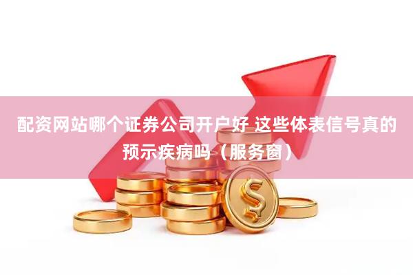 配资网站哪个证券公司开户好 这些体表信号真的预示疾病吗（服务窗）