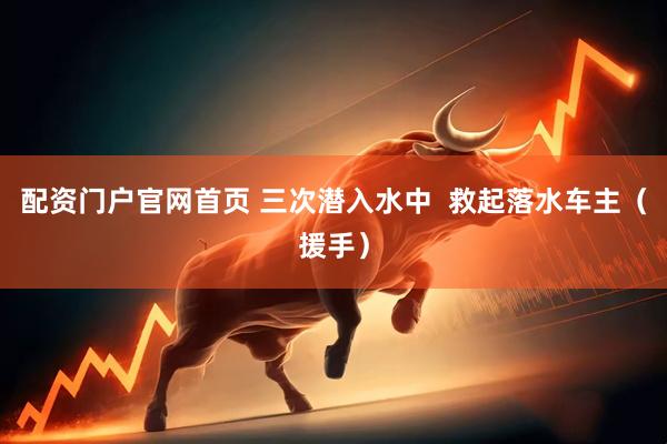 配资门户官网首页 三次潜入水中  救起落水车主（援手）