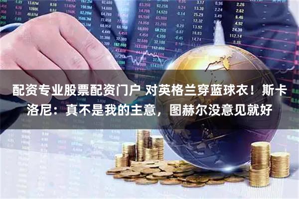 配资专业股票配资门户 对英格兰穿蓝球衣！斯卡洛尼：真不是我的主意，图赫尔没意见就好