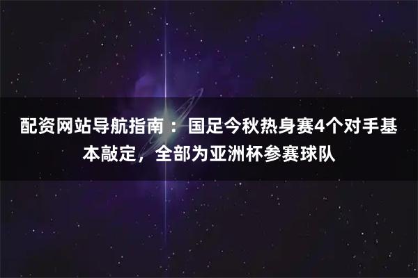配资网站导航指南 ：国足今秋热身赛4个对手基本敲定，全部为亚洲杯参赛球队