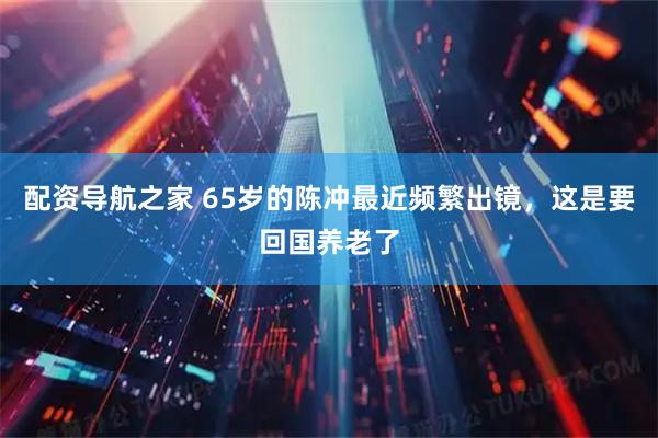 配资导航之家 65岁的陈冲最近频繁出镜，这是要回国养老了