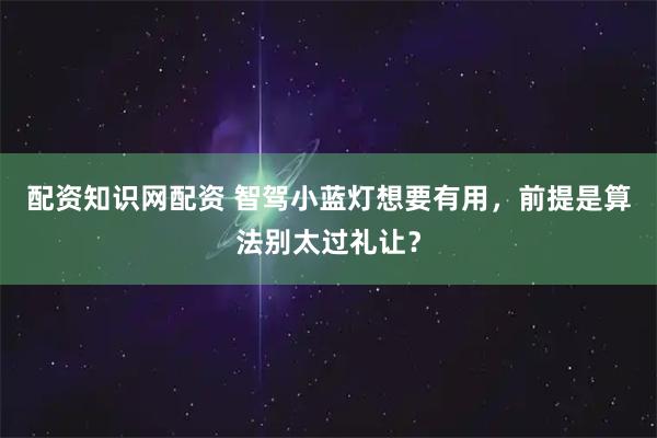 配资知识网配资 智驾小蓝灯想要有用，前提是算法别太过礼让？
