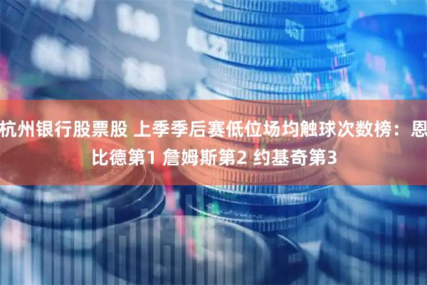 杭州银行股票股 上季季后赛低位场均触球次数榜：恩比德第1 詹姆斯第2 约基奇第3