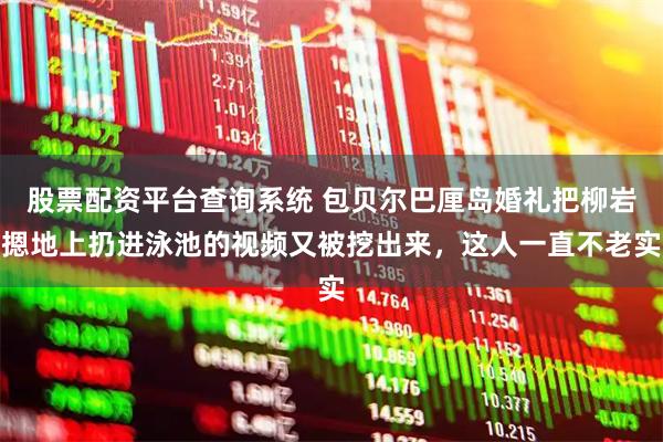 股票配资平台查询系统 包贝尔巴厘岛婚礼把柳岩摁地上扔进泳池的视频又被挖出来，这人一直不老实