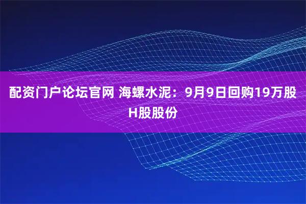 配资门户论坛官网 海螺水泥：9月9日回购19万股H股股份