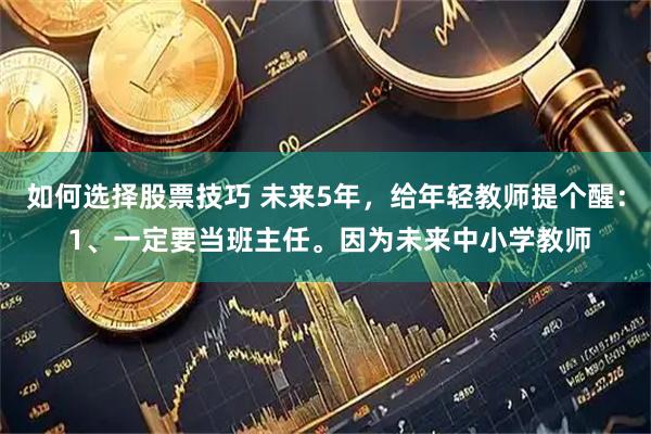 如何选择股票技巧 未来5年，给年轻教师提个醒： 1、一定要当班主任。因为未来中小学教师