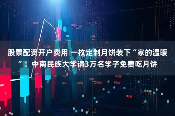 股票配资开户费用 一枚定制月饼装下“家的温暖”！中南民族大学请3万名学子免费吃月饼