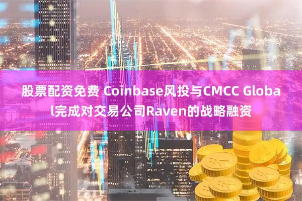 股票配资免费 Coinbase风投与CMCC Global完成对交易公司Raven的战略融资