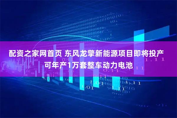 配资之家网首页 东风龙擎新能源项目即将投产  可年产1万套整车动力电池